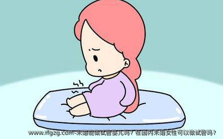 未婚能做代孕吗？在国内未婚女性可以做试管吗？