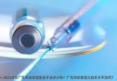 2025年在广元市做试管生孩子要多少钱？广元市代孕技术水平如何？